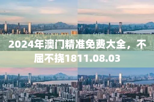 2024年澳门精准免费大全，不屈不挠1811.08.03