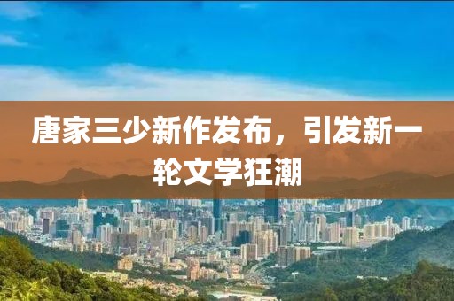唐家三少新作发布，引发新一轮文学狂潮
