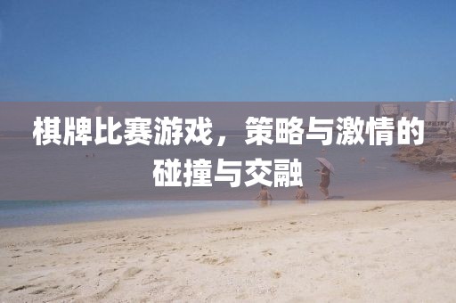 棋牌比赛游戏，策略与激情的碰撞与交融