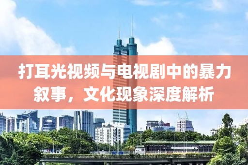 打耳光视频与电视剧中的暴力叙事，文化现象深度解析