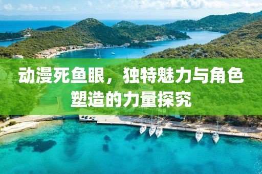 动漫死鱼眼，独特魅力与角色塑造的力量探究