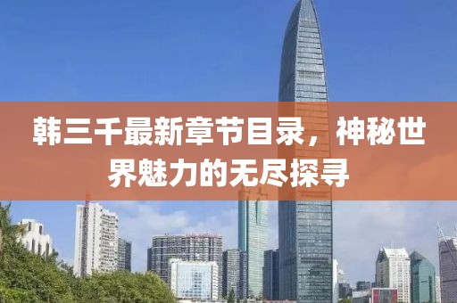 韩三千最新章节目录，神秘世界魅力的无尽探寻