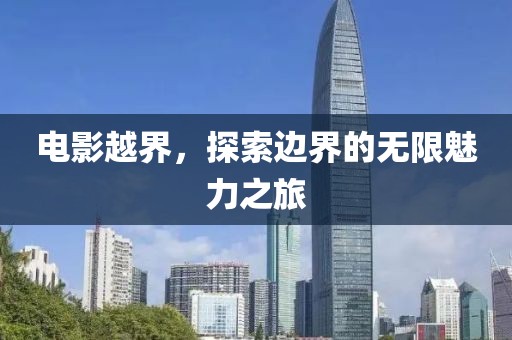 电影越界，探索边界的无限魅力之旅