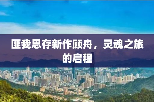 匪我思存新作顾舟，灵魂之旅的启程