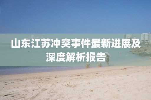 山东江苏冲突事件最新进展及深度解析报告