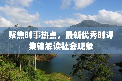 聚焦时事热点，最新优秀时评集锦解读社会现象