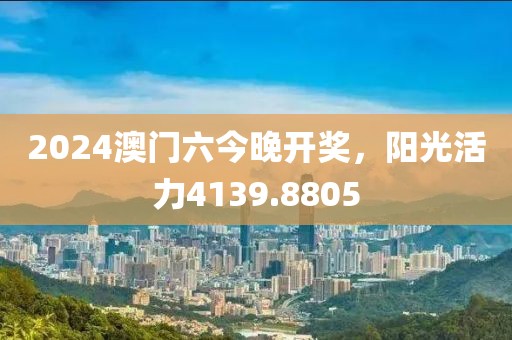 2024澳门六今晚开奖，阳光活力4139.8805