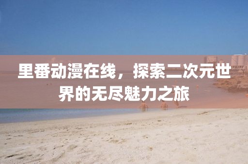 里番动漫在线，探索二次元世界的无尽魅力之旅