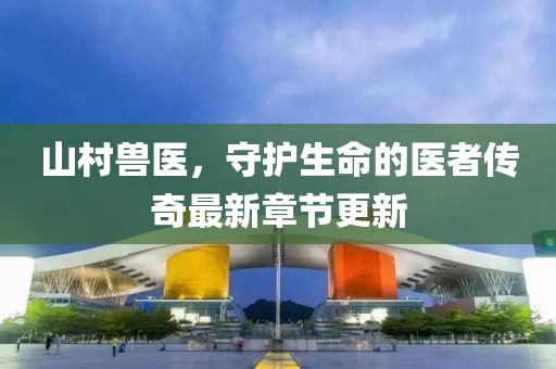 山村兽医，守护生命的医者传奇最新章节更新