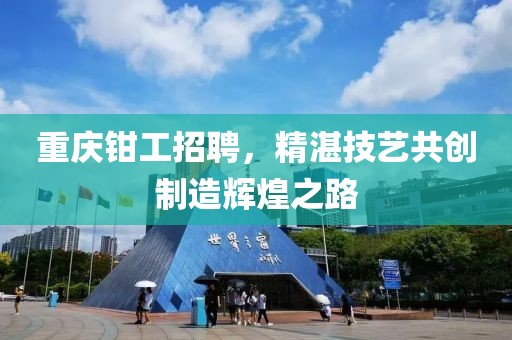 重庆钳工招聘，精湛技艺共创制造辉煌之路