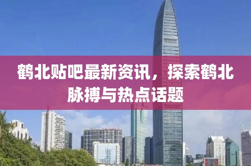 鹤北贴吧最新资讯，探索鹤北脉搏与热点话题