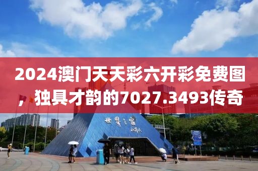 2024澳门天天彩六开彩免费图，独具才韵的7027.3493传奇