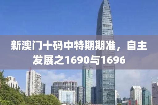 新澳门十码中特期期准，自主发展之1690与1696