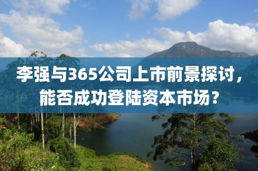 李强与365公司上市前景探讨，能否成功登陆资本市场？