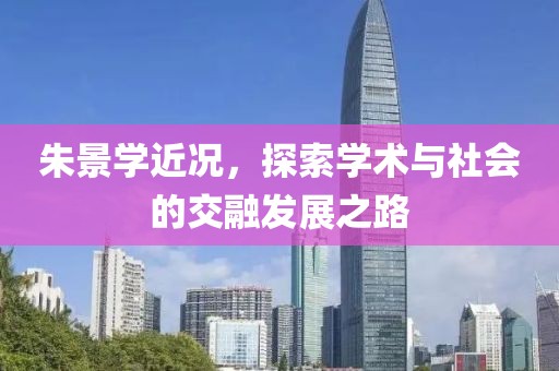 朱景学近况，探索学术与社会的交融发展之路