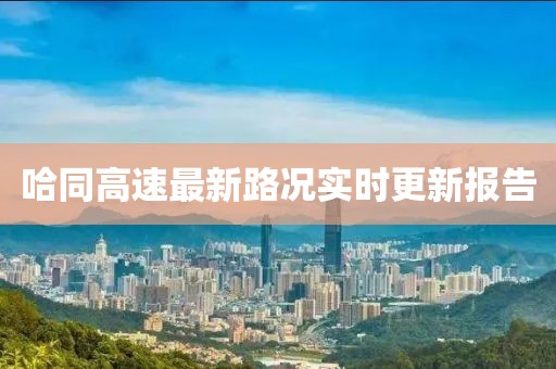 哈同高速最新路况实时更新报告