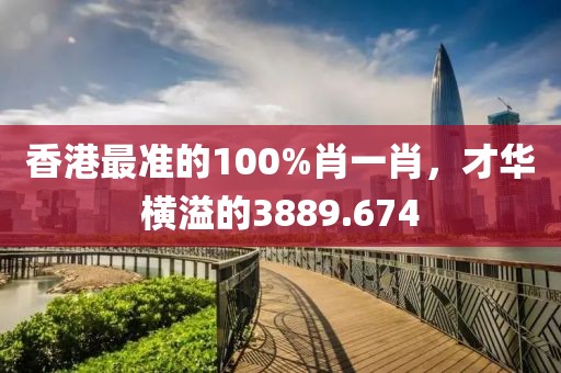 香港最准的100%肖一肖，才华横溢的3889.674