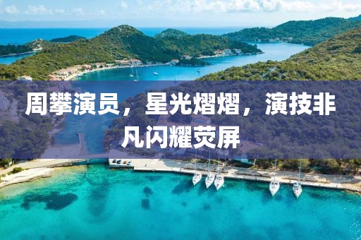 周攀演员，星光熠熠，演技非凡闪耀荧屏