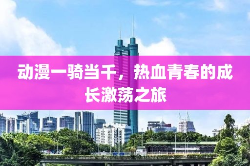动漫一骑当千，热血青春的成长激荡之旅