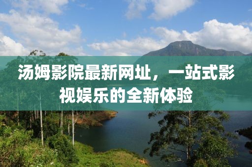 汤姆影院最新网址，一站式影视娱乐的全新体验