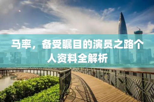 马率，备受瞩目的演员之路个人资料全解析