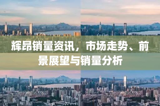 辉昂销量资讯，市场走势、前景展望与销量分析