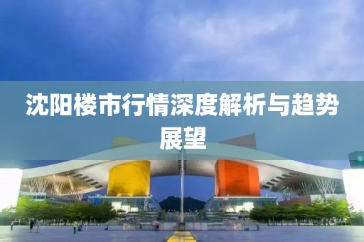 沈阳楼市行情深度解析与趋势展望