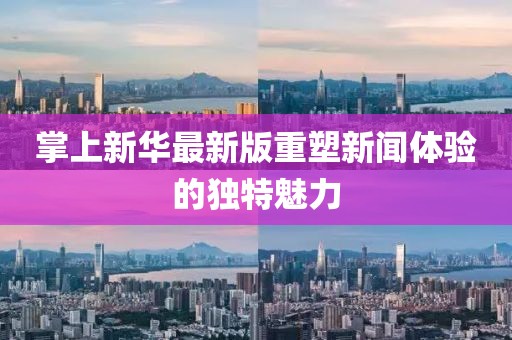 掌上新华最新版重塑新闻体验的独特魅力