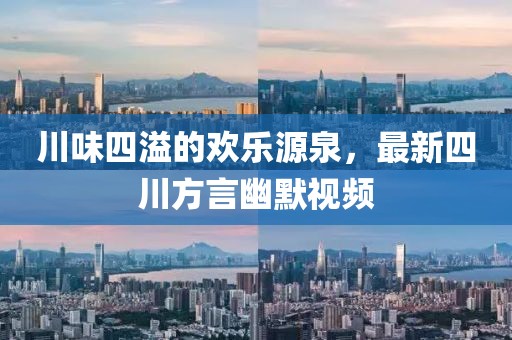 川味四溢的欢乐源泉，最新四川方言幽默视频