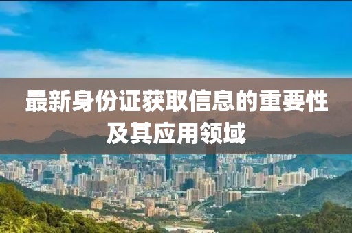 最新身份证获取信息的重要性及其应用领域
