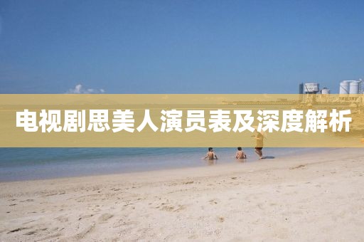 电视剧思美人演员表及深度解析