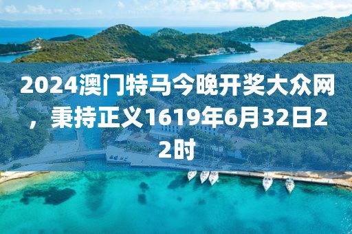 2024澳门特马今晚开奖大众网，秉持正义1619年6月32日22时