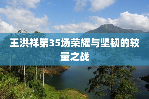 王洪祥第35场荣耀与坚韧的较量之战