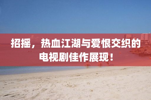 招摇，热血江湖与爱恨交织的电视剧佳作展现！