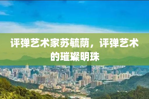 评弹艺术家苏毓荫，评弹艺术的璀璨明珠