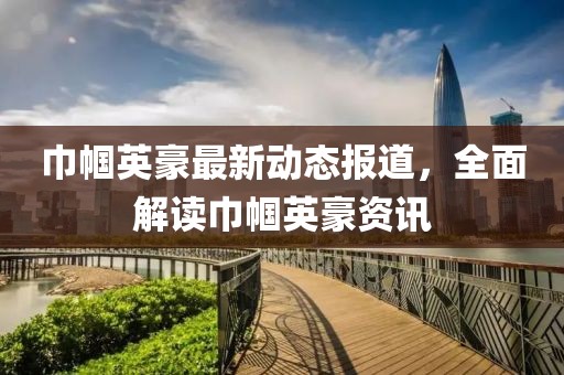 巾帼英豪最新动态报道，全面解读巾帼英豪资讯
