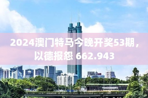 2024澳门特马今晚开奖53期，以德报怨 662.943