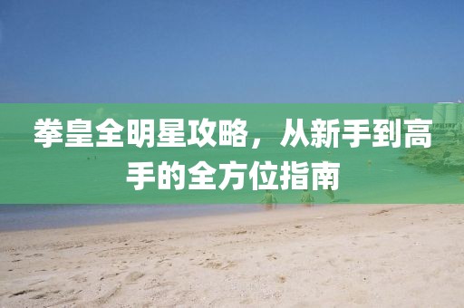 拳皇全明星攻略，从新手到高手的全方位指南
