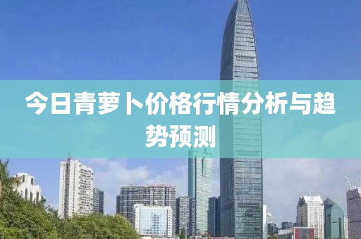 今日青萝卜价格行情分析与趋势预测