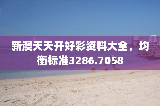 新澳天天开好彩资料大全，均衡标准3286.7058