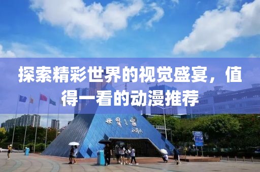 探索精彩世界的视觉盛宴，值得一看的动漫推荐