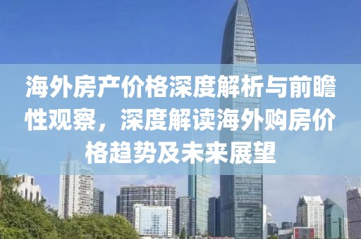 海外房产价格深度解析与前瞻性观察，深度解读海外购房价格趋势及未来展望