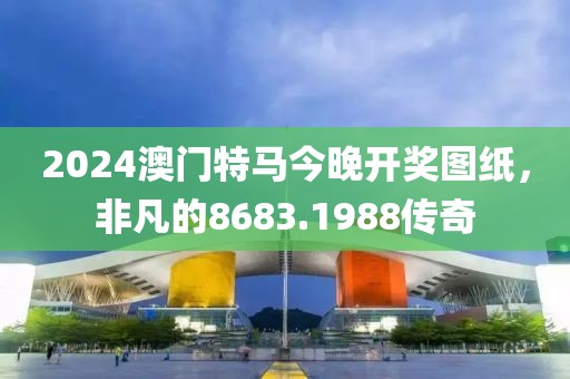 2024澳门特马今晚开奖图纸，非凡的8683.1988传奇