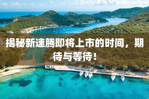 揭秘新速腾即将上市的时间，期待与等待！