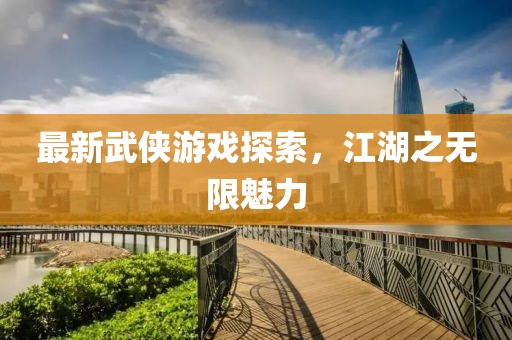 最新武侠游戏探索，江湖之无限魅力