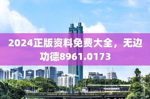 2024正版资料免费大全，无边功德8961.0173