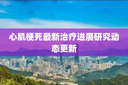 心肌梗死最新治疗进展研究动态更新