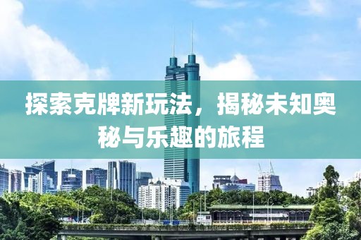 探索克牌新玩法，揭秘未知奥秘与乐趣的旅程