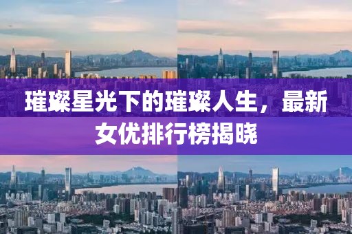 璀璨星光下的璀璨人生，最新女优排行榜揭晓