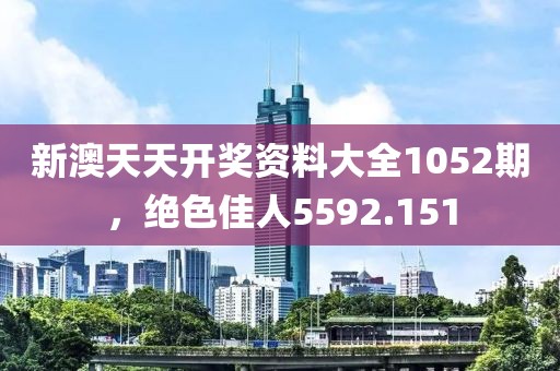 新澳天天开奖资料大全1052期，绝色佳人5592.151